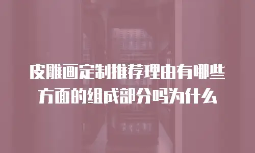皮雕画定制推荐理由有哪些方面的组成部分吗为什么