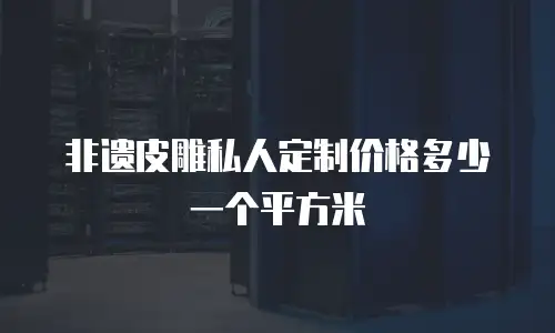 非遗皮雕私人定制价格多少一个平方米