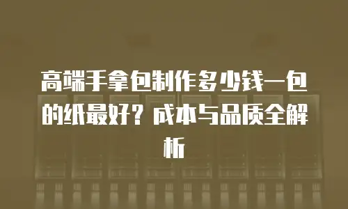 高端手拿包制作多少钱一包的纸最好？成本与品质全解析