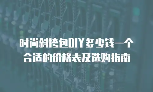 时尚斜挎包DIY多少钱一个合适的价格表及选购指南