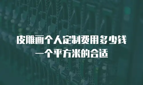 皮雕画个人定制费用多少钱一个平方米的合适