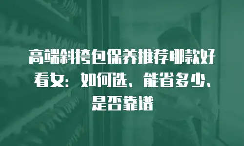 高端斜挎包保养推荐哪款好看女：如何选、能省多少、是否靠谱