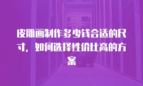 皮雕画制作多少钱合适的尺寸，如何选择性价比高的方案