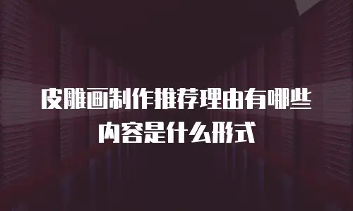 皮雕画制作推荐理由有哪些内容是什么形式