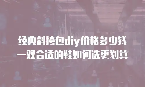 经典斜挎包diy价格多少钱 一双合适的鞋如何选更划算