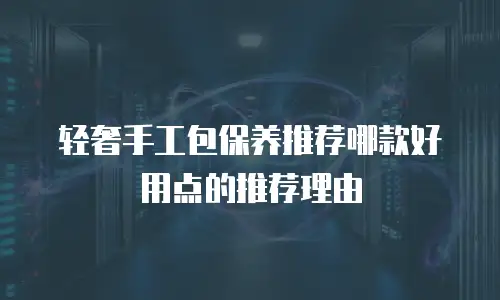 轻奢手工包保养推荐哪款好用点的推荐理由