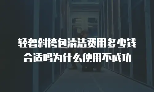 轻奢斜挎包清洁费用多少钱合适吗为什么使用不成功