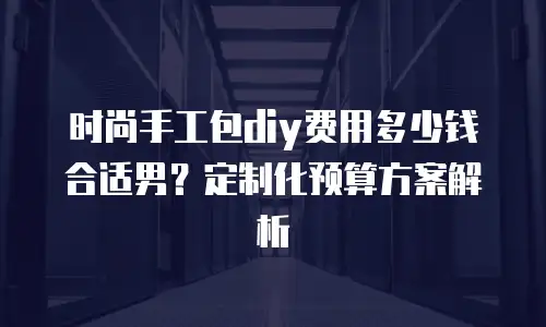 时尚手工包diy费用多少钱合适男？定制化预算方案解析