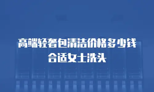 高端轻奢包清洁价格多少钱合适女士洗头
