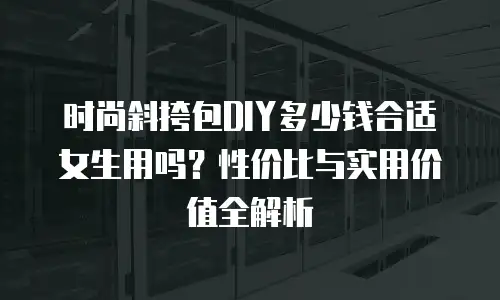 时尚斜挎包DIY多少钱合适女生用吗？性价比与实用价值全解析