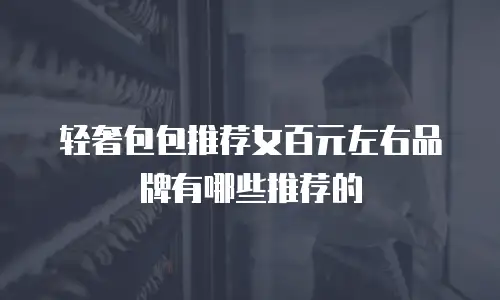 轻奢包包推荐女百元左右品牌有哪些推荐的