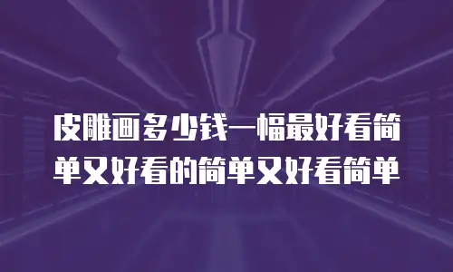 皮雕画多少钱一幅最好看简单又好看的简单又好看简单
