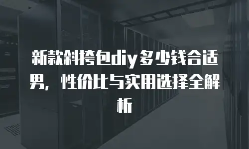 新款斜挎包diy多少钱合适男，性价比与实用选择全解析