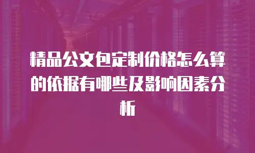 精品公文包定制价格怎么算的依据有哪些及影响因素分析