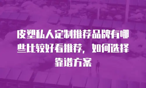 皮塑私人定制推荐品牌有哪些比较好看推荐，如何选择靠谱方案