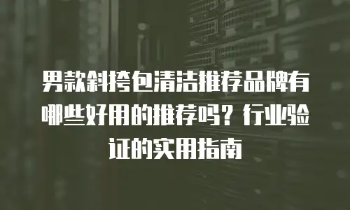 男款斜挎包清洁推荐品牌有哪些好用的推荐吗？行业验证的实用指南