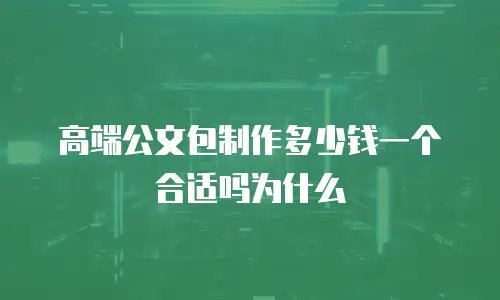 高端公文包制作多少钱一个合适吗为什么