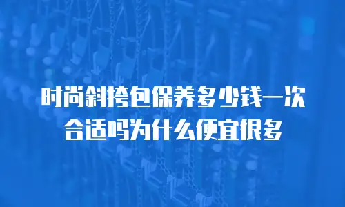 时尚斜挎包保养多少钱一次合适吗为什么便宜很多