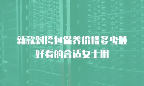 新款斜挎包保养价格多少最好看的合适女士用