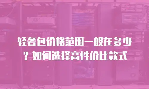 轻奢包价格范围一般在多少？如何选择高性价比款式