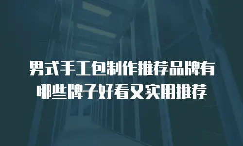 男式手工包制作推荐品牌有哪些牌子好看又实用推荐
