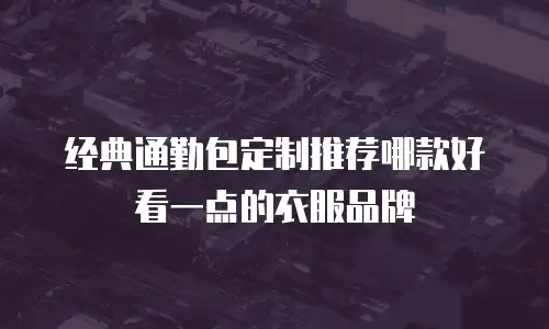 经典通勤包定制推荐哪款好看一点的衣服品牌