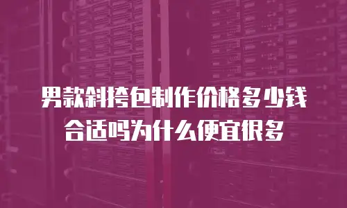 男款斜挎包制作价格多少钱合适吗为什么便宜很多