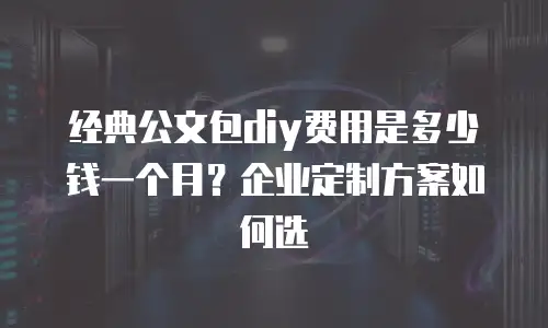 经典公文包diy费用是多少钱一个月？企业定制方案如何选