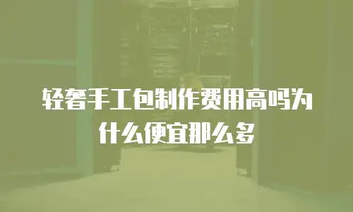 轻奢手工包制作费用高吗为什么便宜那么多