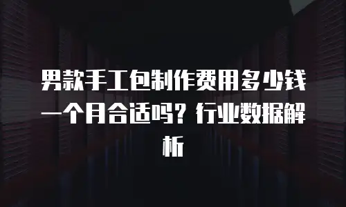 男款手工包制作费用多少钱一个月合适吗？行业数据解析