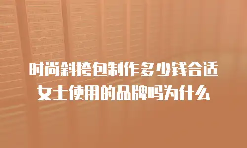 时尚斜挎包制作多少钱合适女士使用的品牌吗为什么