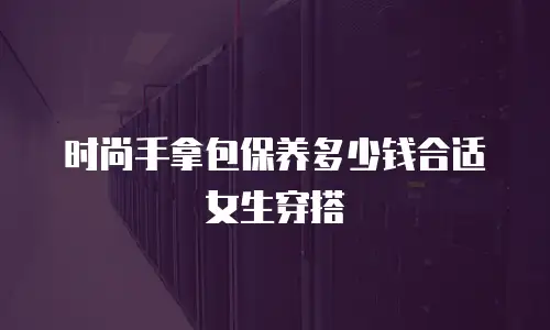 时尚手拿包保养多少钱合适女生穿搭