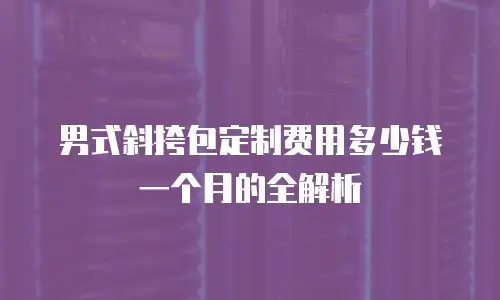 男式斜挎包定制费用多少钱一个月的全解析
