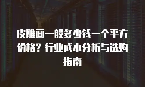 皮雕画一般多少钱一个平方价格？行业成本分析与选购指南