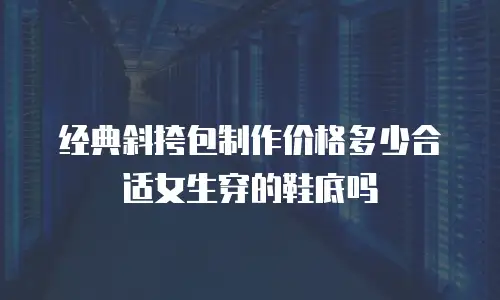 经典斜挎包制作价格多少合适女生穿的鞋底吗
