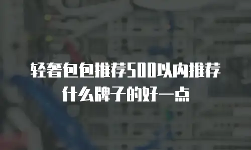轻奢包包推荐500以内推荐什么牌子的好一点