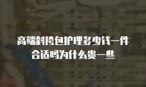 高端斜挎包护理多少钱一件合适吗为什么贵一些