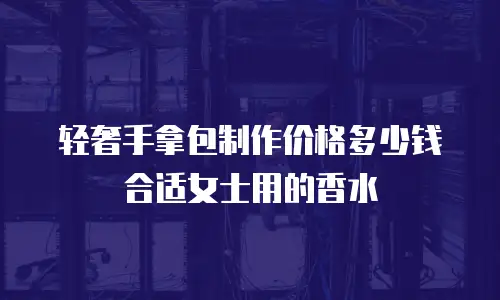 轻奢手拿包制作价格多少钱合适女士用的香水