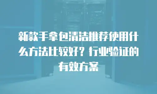 新款手拿包清洁推荐使用什么方法比较好？行业验证的有效方案