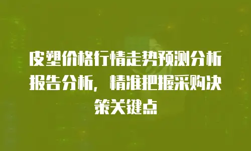 皮塑价格行情走势预测分析报告分析，精准把握采购决策关键点