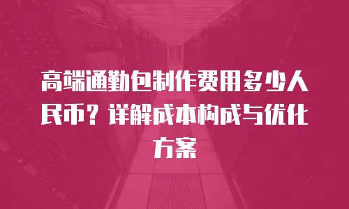 高端通勤包制作费用多少人民币？详解成本构成与优化方案