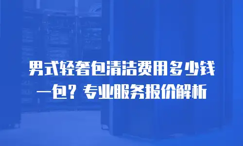 男式轻奢包清洁费用多少钱一包？专业服务报价解析