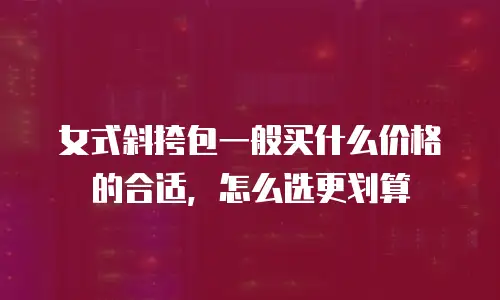 女式斜挎包一般买什么价格的合适，怎么选更划算