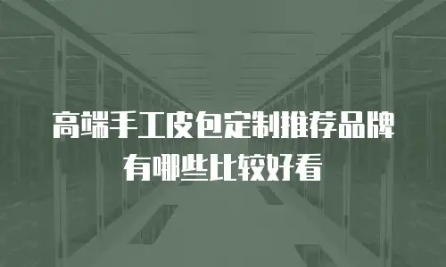 高端手工皮包定制推荐品牌有哪些比较好看