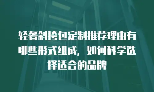 轻奢斜挎包定制推荐理由有哪些形式组成，如何科学选择适合的品牌