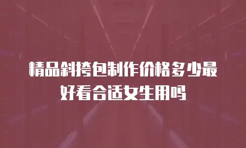精品斜挎包制作价格多少最好看合适女生用吗