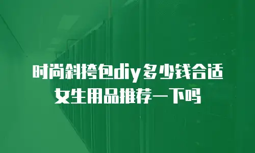 时尚斜挎包diy多少钱合适女生用品推荐一下吗