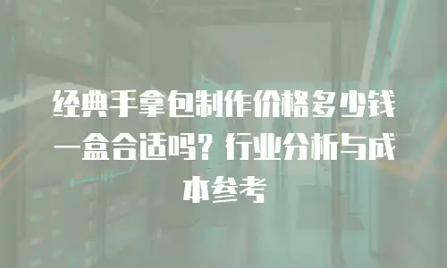 经典手拿包制作价格多少钱一盒合适吗？行业分析与成本参考