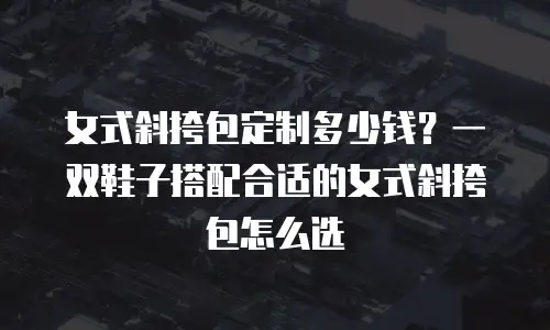 女式斜挎包定制多少钱？一双鞋子搭配合适的女式斜挎包怎么选