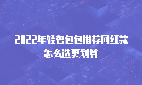 2022年轻奢包包推荐网红款怎么选更划算